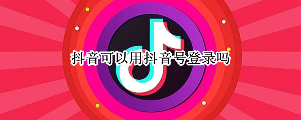 抖音可以用抖音号登录吗 抖音可以用抖音号登录吗?