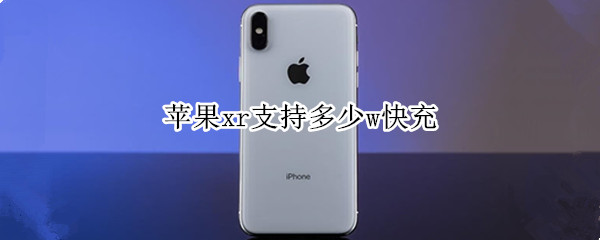 苹果xr支持多少w快充（苹果xr支持的快充是多少w的）