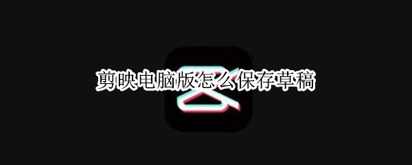 剪映电脑版怎么保存草稿（剪映电脑版怎么保存草稿mac）