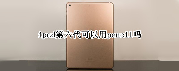 ipad第六代可以用pencil吗（ipad第六代可以使用apple pencil吗）