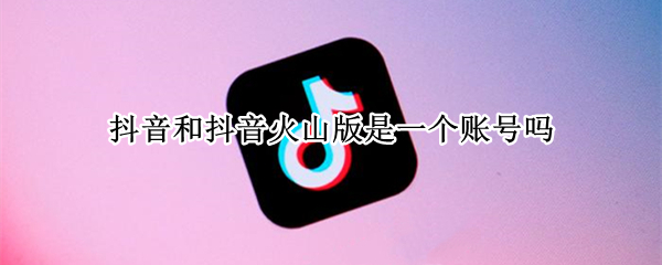抖音和抖音火山版是一个账号吗（抖音和抖音火山版是一个账号吗怎么弄）