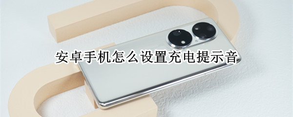 安卓手机怎么设置充电提示音 安卓手机怎么设置充电提示音乐