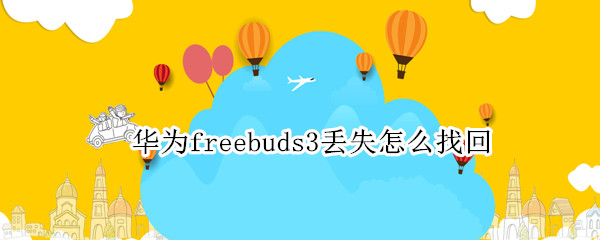 华为freebuds3丢失怎么找回 华为freebuds3丢失找回范围