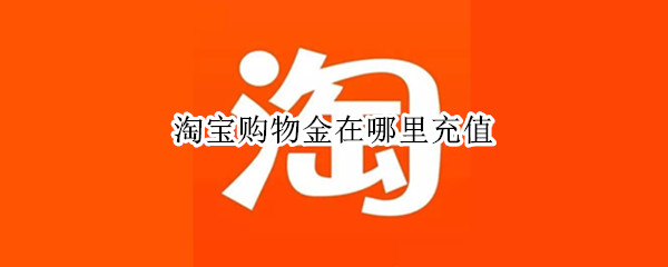 淘宝购物金在哪里充值（淘宝充值金入口在哪儿）