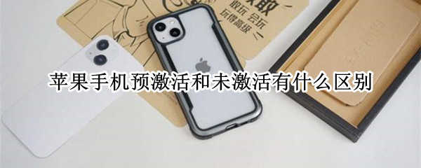 苹果手机预激活和未激活有什么区别 苹果手机预激活和未激活有什么区别吗
