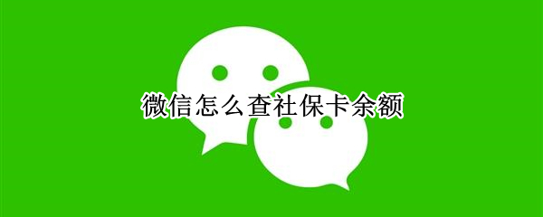 微信怎么查社保卡余额（微信查社保卡余额怎么查询余额）