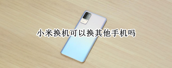 小米换机可以换其他手机吗 其他品牌的手机可以用小米换机吗