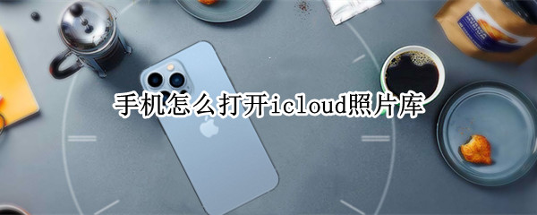 手机怎么打开icloud照片库（苹果13手机怎么打开icloud照片库）