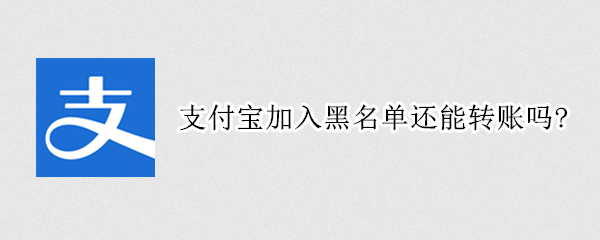 支付宝加入黑名单还能转账吗?（支付宝加入黑名单还能转账吗）