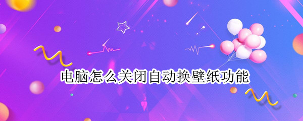 电脑怎么关闭自动换壁纸功能 电脑怎么关闭自动换壁纸功能设置