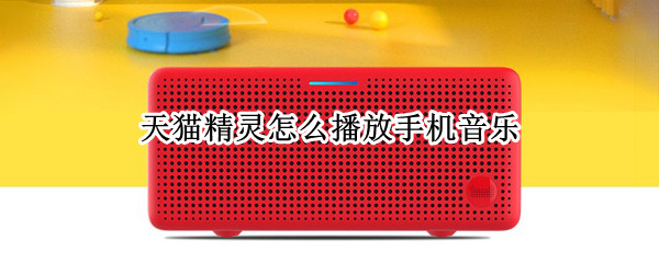 天猫精灵怎么播放手机音乐（天猫精灵怎么播放手机音乐的）