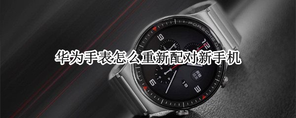 华为手表怎么重新配对新手机（华为手表如何重新配对手机）