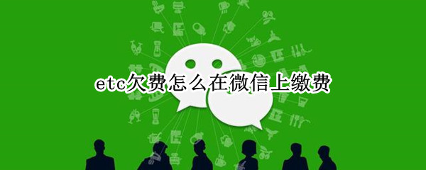 etc欠费怎么在微信上缴费 微信etc欠费了去哪交