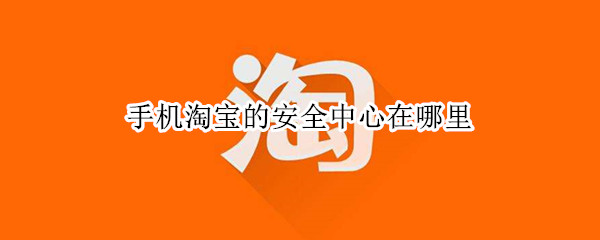 手机淘宝的安全中心在哪里（手机淘宝的卖家中心的安全中心在哪里）
