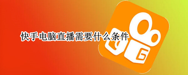 快手电脑直播需要什么条件 快手直播电脑游戏需要什么条件