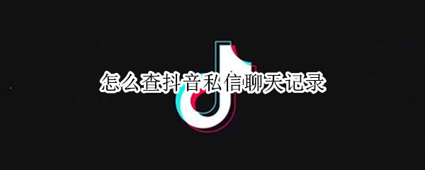 怎么查抖音私信聊天记录（怎么查抖音私信聊天记录,删除了的）