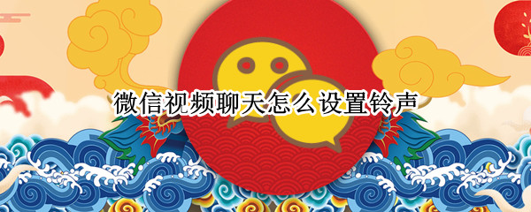 微信视频聊天怎么设置铃声 微信视频聊天怎么设置铃声图片