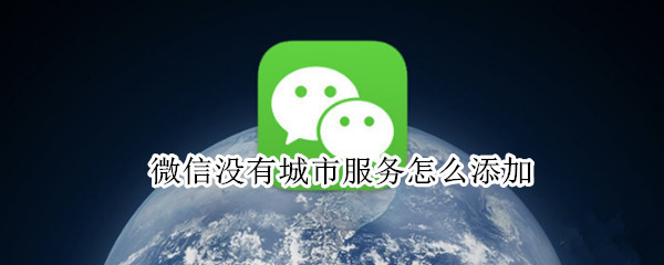 微信没有城市服务怎么添加（微信没有城市服务怎么添加到桌面）