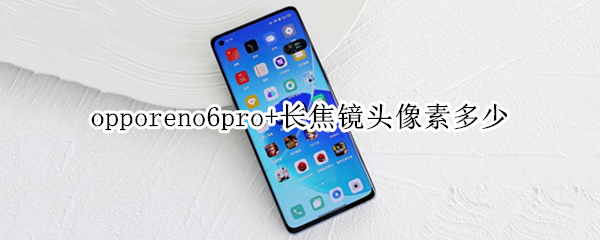 opporeno6pro+长焦镜头像素多少（reno6pro+长焦镜头像素是多少）