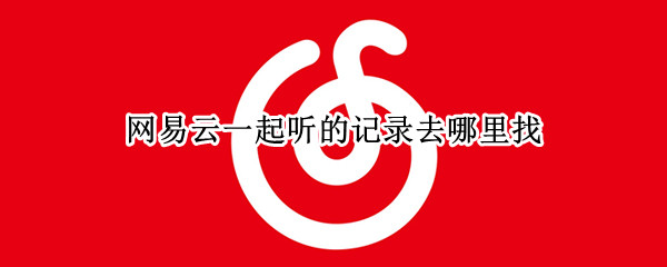 网易云一起听的记录去哪里找 网易云怎么寻找一起听的记录