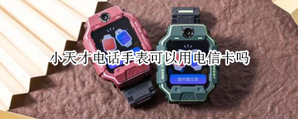 小天才电话手表可以用电信卡吗 小天才电话手表可以用电信卡吗?