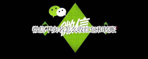 微信不实名怎么收红包和转账 微信不实名怎么收红包和转账呢
