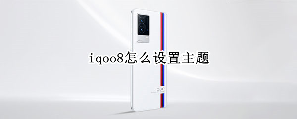 iqoo8怎么设置主题 iqqoo8怎么换主题
