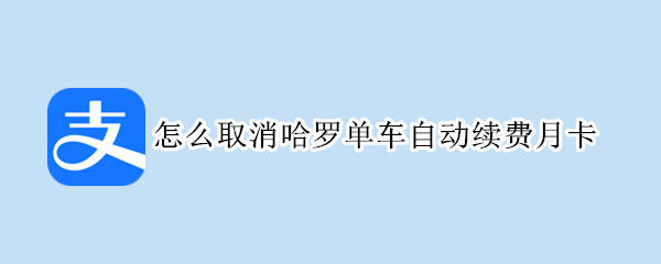 怎么取消哈罗单车自动续费月卡（怎么取消哈罗单车自动续费月卡淘宝月卡）