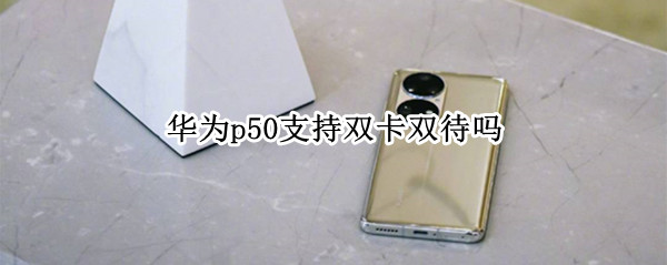 华为p50支持双卡双待吗（华为p50pro支持双卡双待吗）