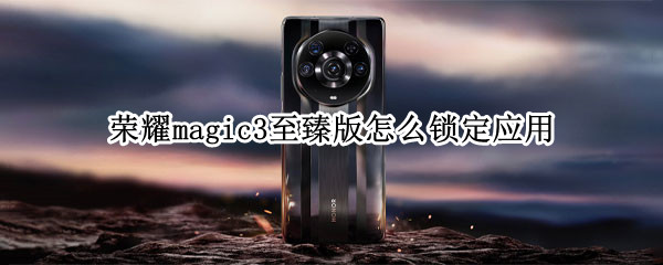 荣耀magic3至臻版怎么锁定应用 荣耀Magic 3至臻版