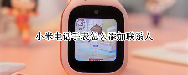 小米电话手表怎么添加联系人（小米电话手表怎么添加联系人视频）