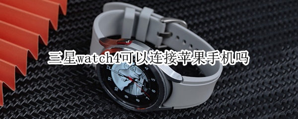 三星watch4可以连接苹果手机吗（三星watch4可以连接苹果手机吗怎么设置）