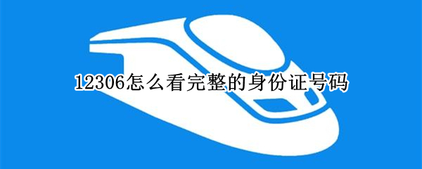 12306怎么看完整的身份证号码 手机12306怎么看完整的身份证号码