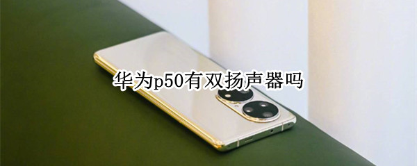 华为p50有双扬声器吗（华为p50有双扬声器吗）