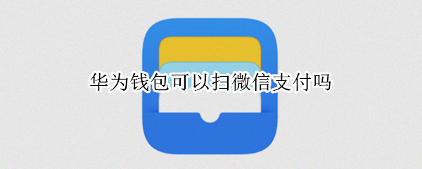 华为钱包可以扫微信支付吗（华为钱包可以扫微信支付吗）