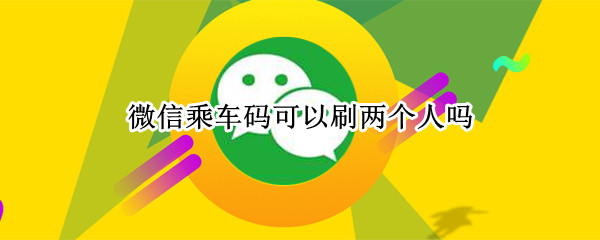 微信乘车码可以刷两个人吗（微信乘车码可以刷两个人吗怎么刷）
