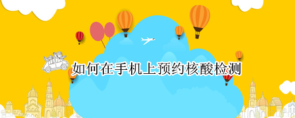 如何在手机上预约核酸检测（如何在手机上预约核酸检测视频）