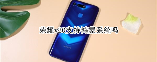 荣耀v20支持鸿蒙系统吗（荣耀v20支持鸿蒙系统吗）