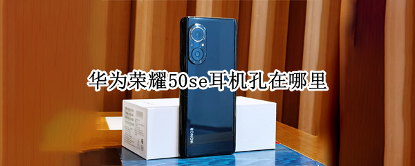 荣耀50se耳机孔在哪里（荣耀50se耳机孔在哪里?）