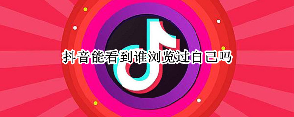 抖音能看到谁浏览过自己吗 抖音能看到谁浏览过自己吗