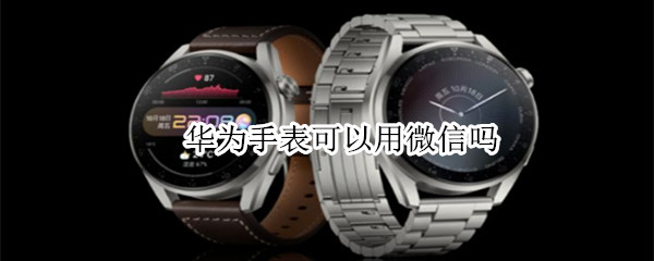 华为手表可以用微信吗（华为手表可以用微信吗怎么用）