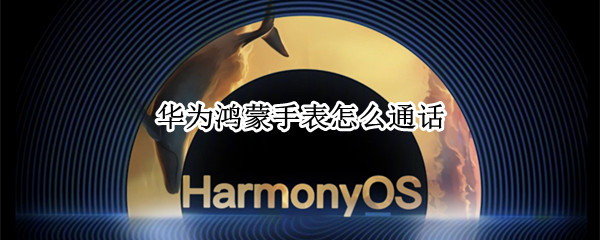 华为鸿蒙手表怎么通话 华为鸿蒙手表怎么通话录音
