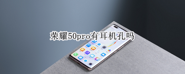 荣耀50pro有耳机孔吗 荣耀50pro耳机插孔