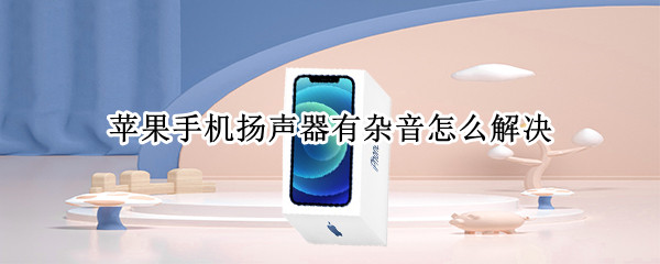 苹果手机扬声器有杂音怎么解决（iphone外放有杂音滋滋）