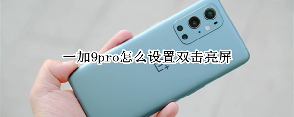 一加9pro怎么设置双击亮屏（一加9pro怎么设置双击亮屏）