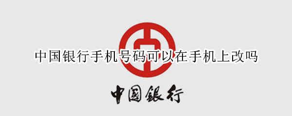 中国银行手机号码可以在手机上改吗（中国银行电话号码可以在手机上改吗）