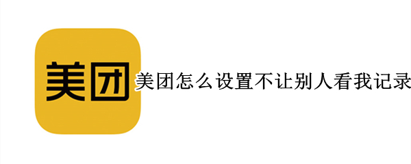 美团怎么设置不让别人看我记录 美团怎么设置不让别人看我记录功能
