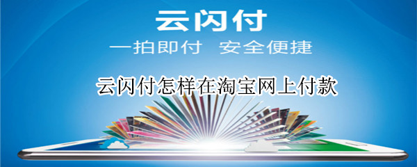 云闪付怎样在淘宝网上付款（云闪付怎样在淘宝网上付款呢）