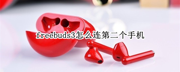 freebuds3怎么连第二个手机 freebuds 3怎么连接两台设备