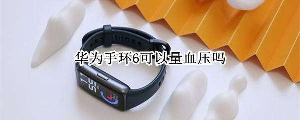 华为手环6可以量血压吗 华为手环6可以测量血压吗